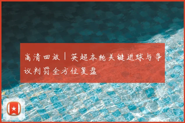 高清回放｜英超本轮关键进球与争议判罚全方位复盘