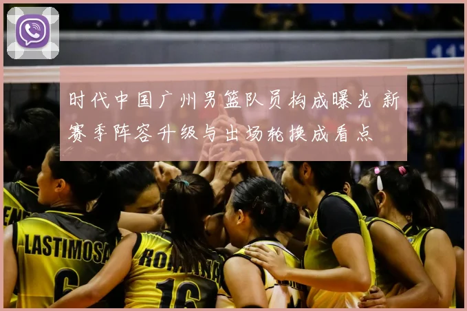 时代中国广州男篮队员构成曝光 新赛季阵容升级与出场轮换成看点