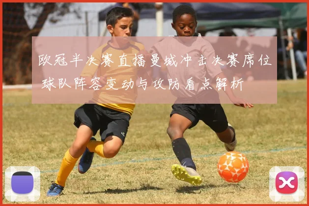 欧冠半决赛直播曼城冲击决赛席位 球队阵容变动与攻防看点解析