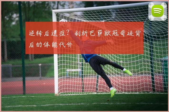 逆转后遗症？剖析巴萨欧冠奇迹背后的体能代价