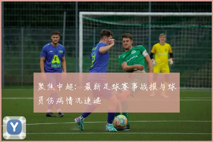 聚焦中超：最新足球赛事战报与球员伤病情况速递