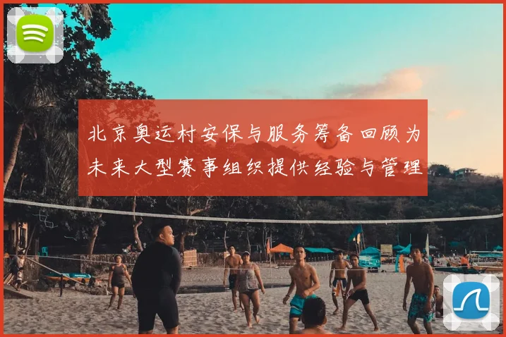 北京奥运村安保与服务筹备回顾为未来大型赛事组织提供经验与管理参考