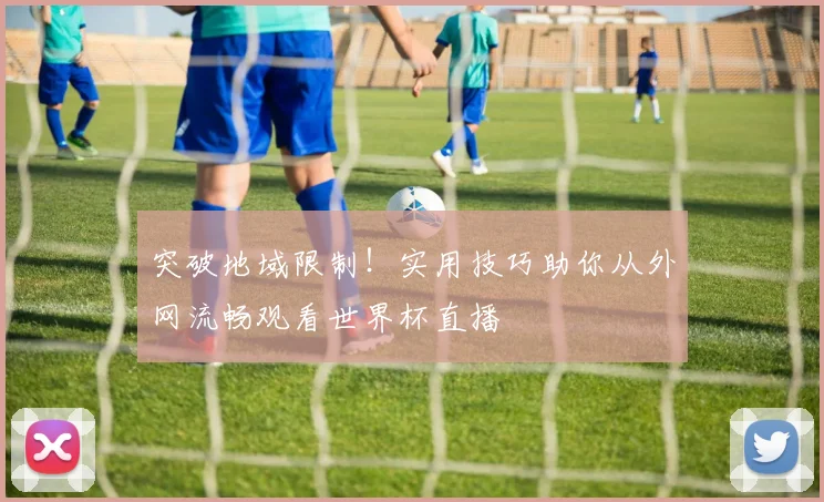 突破地域限制！实用技巧助你从外网流畅观看世界杯直播