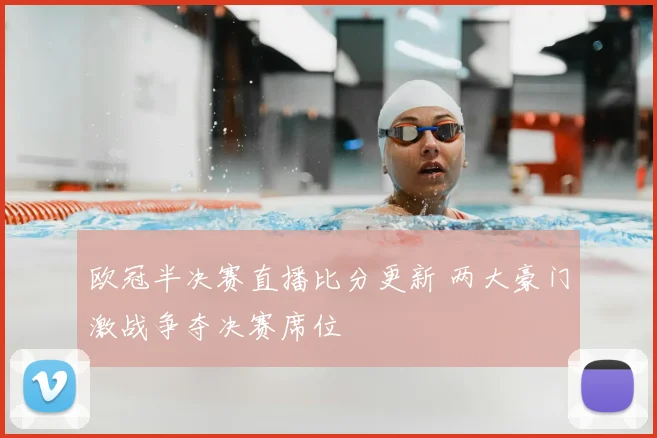 欧冠半决赛直播比分更新 两大豪门激战争夺决赛席位