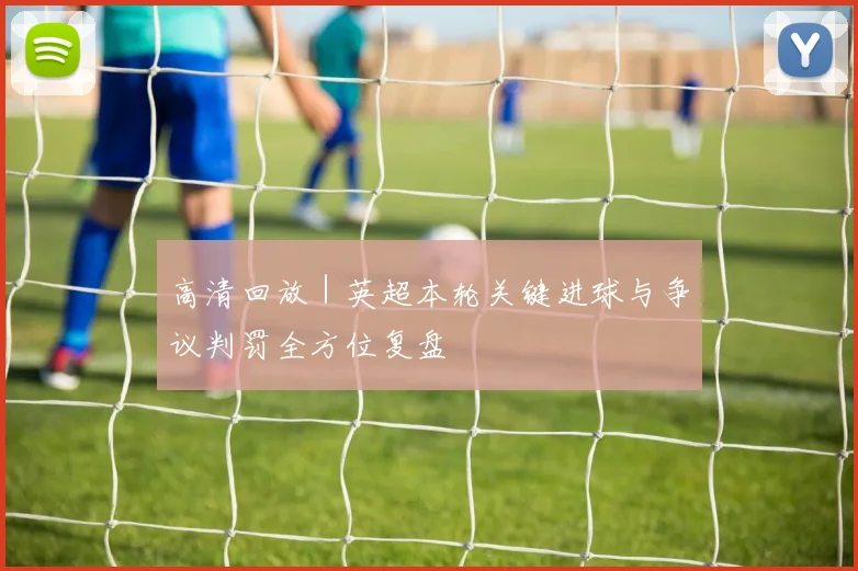 高清回放｜英超本轮关键进球与争议判罚全方位复盘