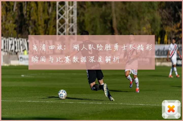 高清回放：湖人队险胜勇士队精彩瞬间与比赛数据深度解析