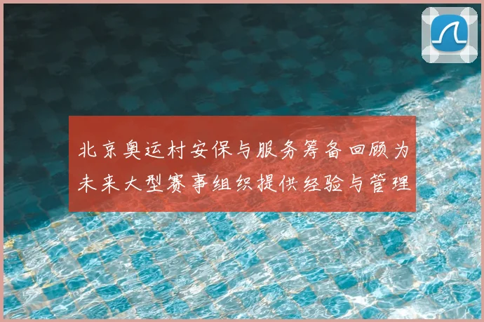 北京奥运村安保与服务筹备回顾为未来大型赛事组织提供经验与管理参考